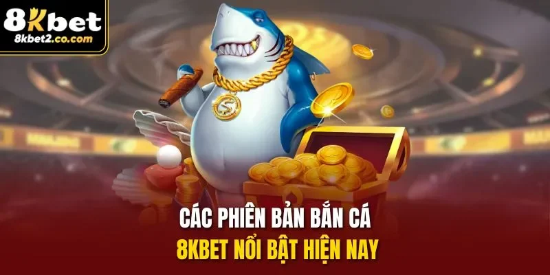 Các phiên bản bắn cá 8KBET nổi bật hiện nay