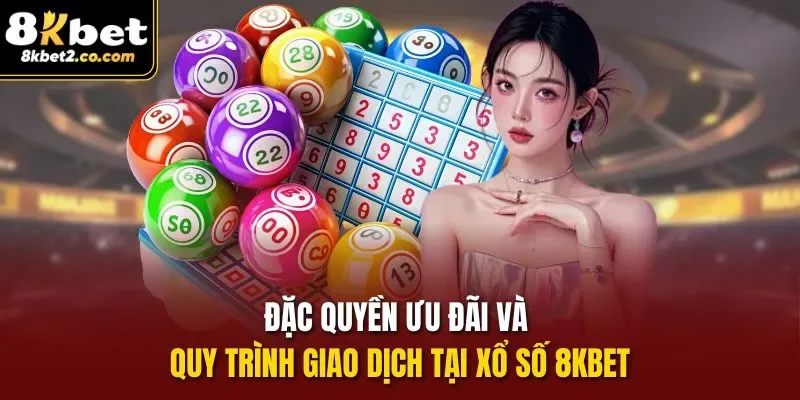 Đặc quyền ưu đãi và quy trình giao dịch tại Xổ số 8kbet