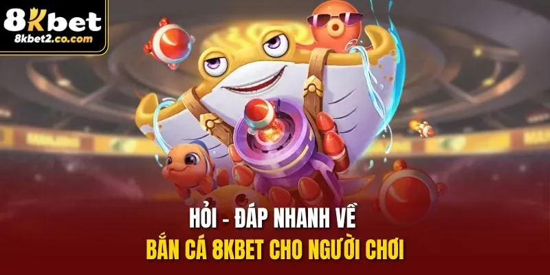 Hỏi - Đáp nhanh về bắn cá 8KBET cho người chơi