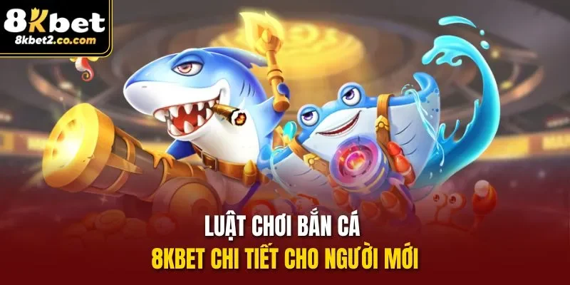 Luật chơi bắn cá 8KBET chi tiết cho người mới